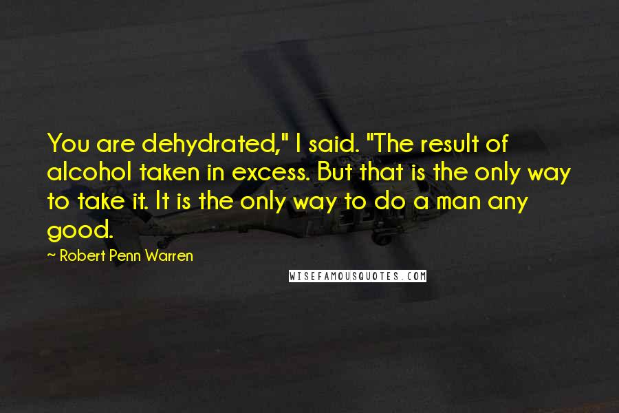 Robert Penn Warren Quotes: You are dehydrated," I said. "The result of alcohol taken in excess. But that is the only way to take it. It is the only way to do a man any good.