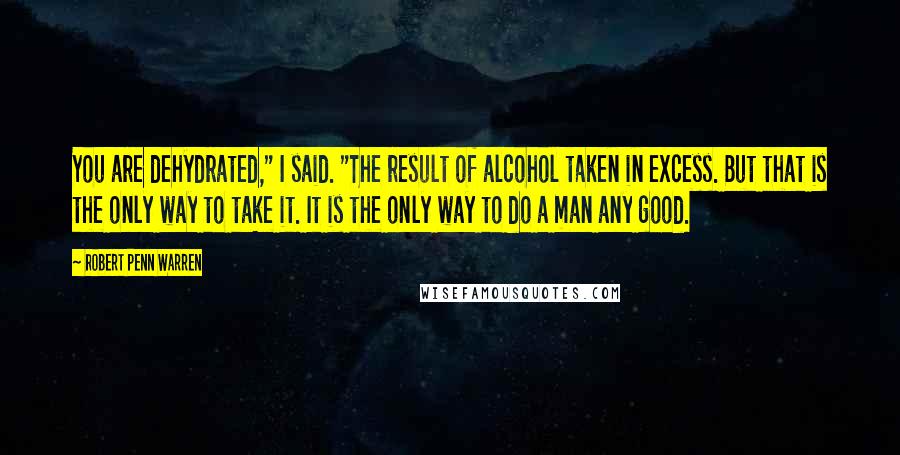 Robert Penn Warren Quotes: You are dehydrated," I said. "The result of alcohol taken in excess. But that is the only way to take it. It is the only way to do a man any good.