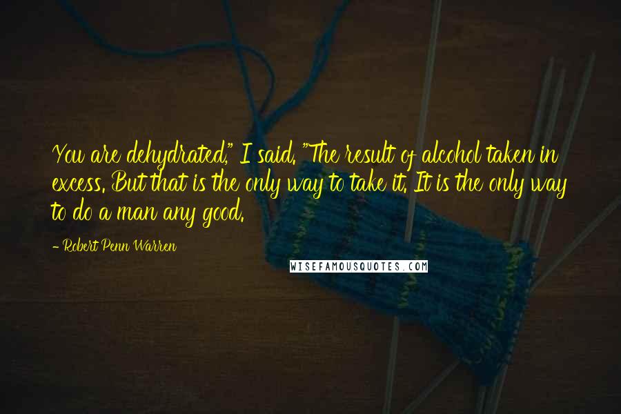 Robert Penn Warren Quotes: You are dehydrated," I said. "The result of alcohol taken in excess. But that is the only way to take it. It is the only way to do a man any good.