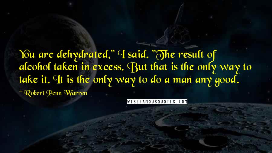 Robert Penn Warren Quotes: You are dehydrated," I said. "The result of alcohol taken in excess. But that is the only way to take it. It is the only way to do a man any good.