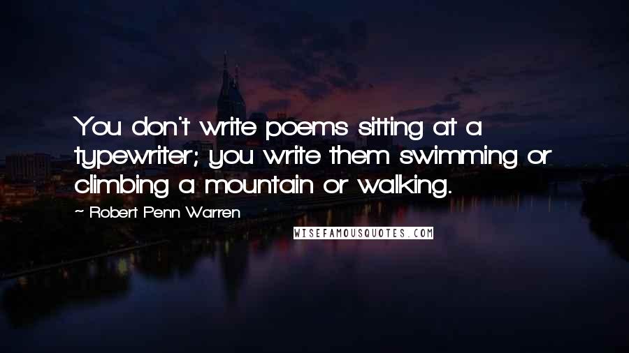 Robert Penn Warren Quotes: You don't write poems sitting at a typewriter; you write them swimming or climbing a mountain or walking.