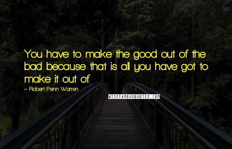 Robert Penn Warren Quotes: You have to make the good out of the bad because that is all you have got to make it out of.