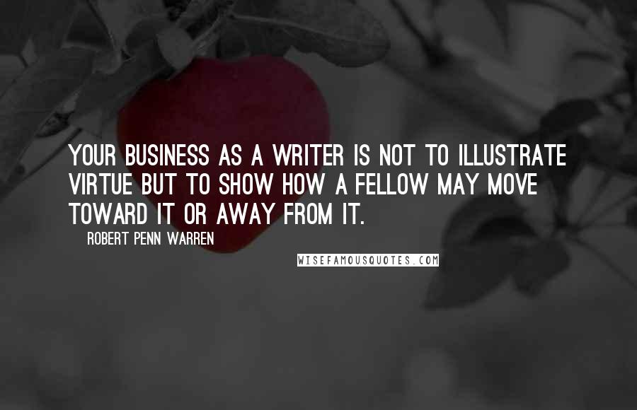 Robert Penn Warren Quotes: Your business as a writer is not to illustrate virtue but to show how a fellow may move toward it or away from it.