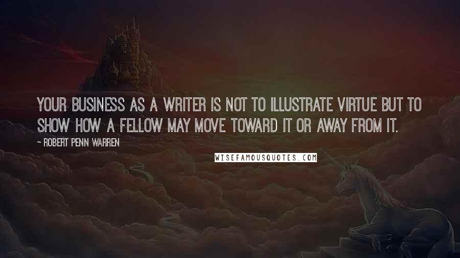 Robert Penn Warren Quotes: Your business as a writer is not to illustrate virtue but to show how a fellow may move toward it or away from it.