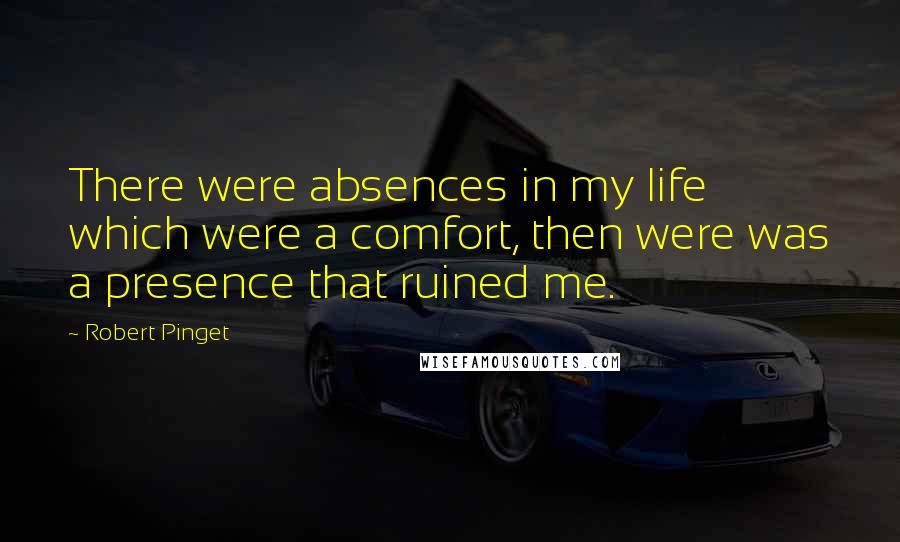 Robert Pinget Quotes: There were absences in my life which were a comfort, then were was a presence that ruined me.