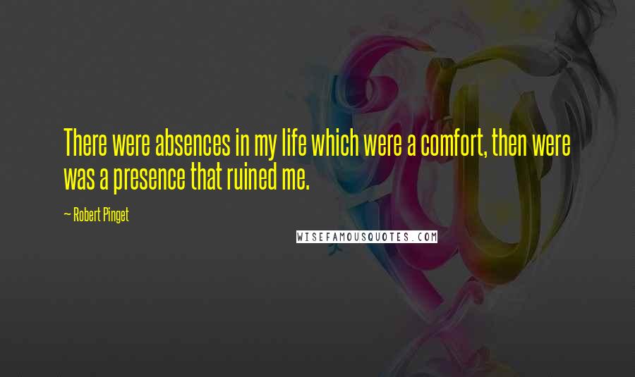 Robert Pinget Quotes: There were absences in my life which were a comfort, then were was a presence that ruined me.