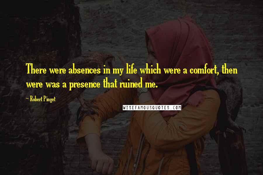 Robert Pinget Quotes: There were absences in my life which were a comfort, then were was a presence that ruined me.