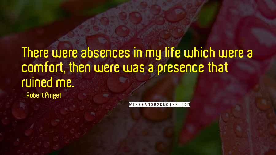 Robert Pinget Quotes: There were absences in my life which were a comfort, then were was a presence that ruined me.