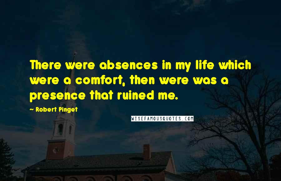 Robert Pinget Quotes: There were absences in my life which were a comfort, then were was a presence that ruined me.