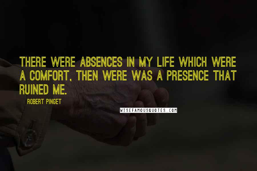Robert Pinget Quotes: There were absences in my life which were a comfort, then were was a presence that ruined me.