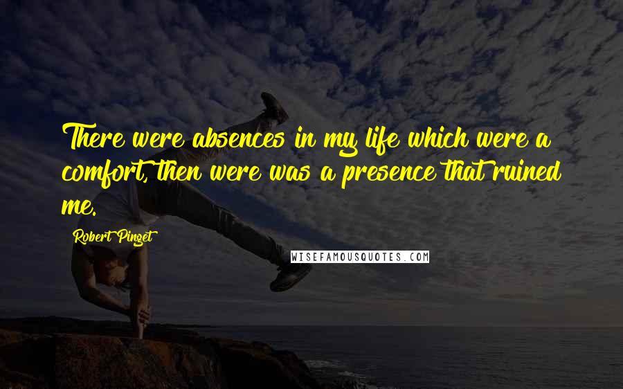 Robert Pinget Quotes: There were absences in my life which were a comfort, then were was a presence that ruined me.