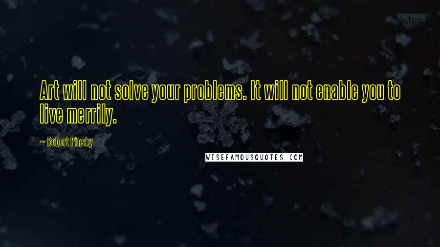 Robert Pinsky Quotes: Art will not solve your problems. It will not enable you to live merrily.