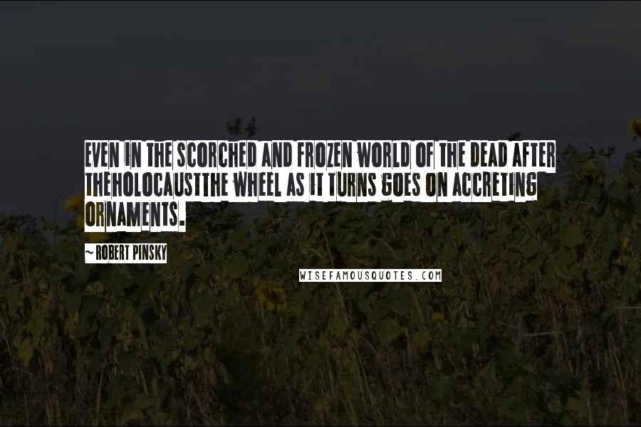 Robert Pinsky Quotes: Even in the scorched and frozen world of the dead after theholocaustThe wheel as it turns goes on accreting ornaments.