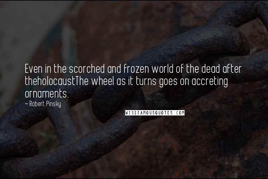 Robert Pinsky Quotes: Even in the scorched and frozen world of the dead after theholocaustThe wheel as it turns goes on accreting ornaments.