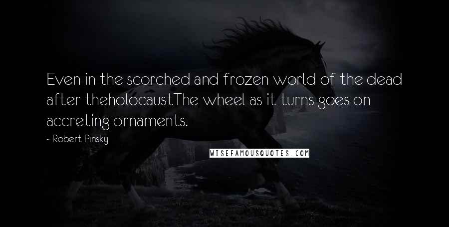 Robert Pinsky Quotes: Even in the scorched and frozen world of the dead after theholocaustThe wheel as it turns goes on accreting ornaments.