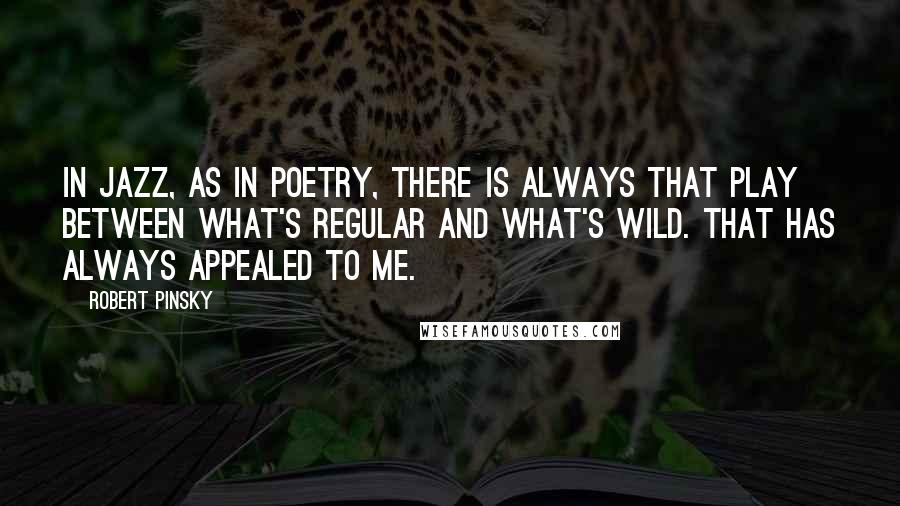 Robert Pinsky Quotes: In jazz, as in poetry, there is always that play between what's regular and what's wild. That has always appealed to me.