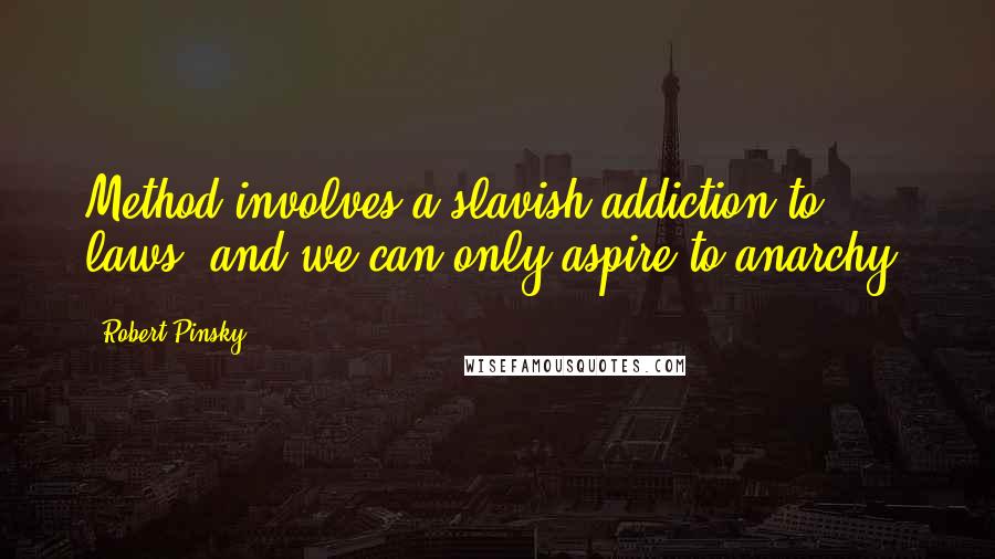 Robert Pinsky Quotes: Method involves a slavish addiction to laws, and we can only aspire to anarchy.