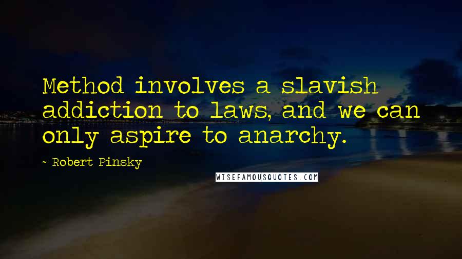 Robert Pinsky Quotes: Method involves a slavish addiction to laws, and we can only aspire to anarchy.