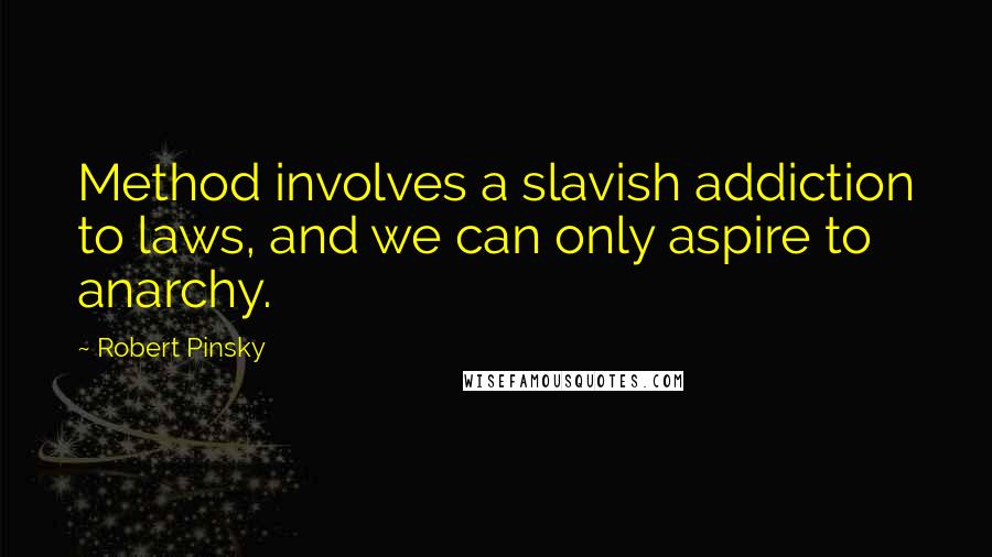 Robert Pinsky Quotes: Method involves a slavish addiction to laws, and we can only aspire to anarchy.