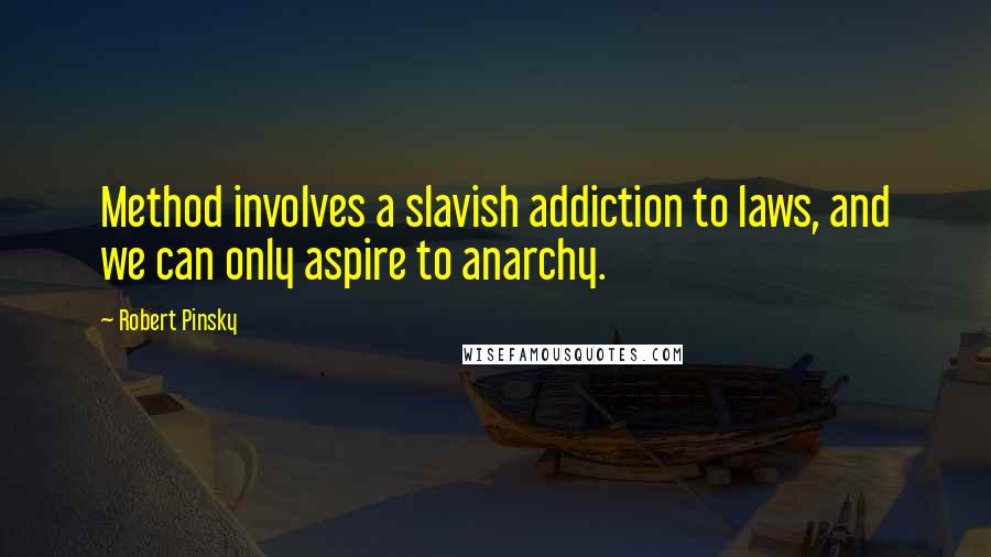 Robert Pinsky Quotes: Method involves a slavish addiction to laws, and we can only aspire to anarchy.