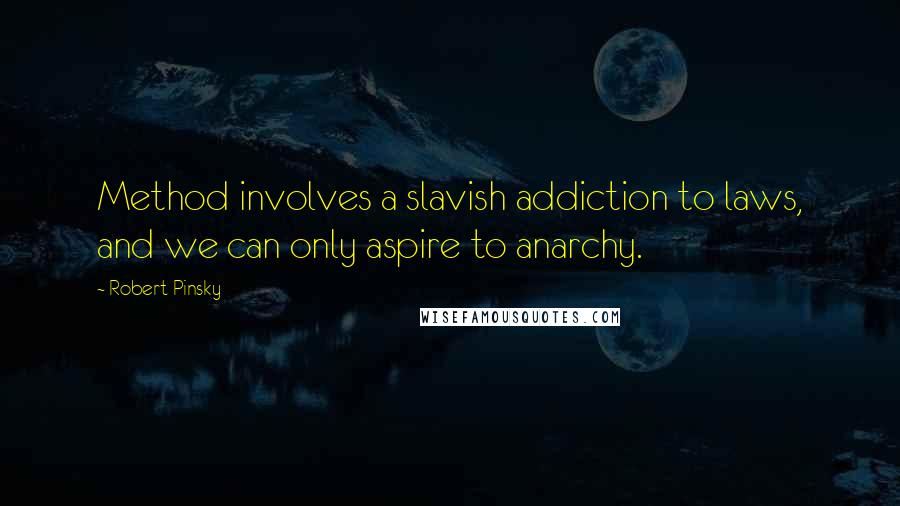 Robert Pinsky Quotes: Method involves a slavish addiction to laws, and we can only aspire to anarchy.