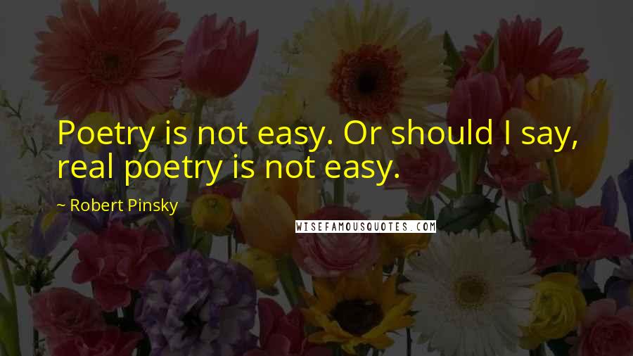 Robert Pinsky Quotes: Poetry is not easy. Or should I say, real poetry is not easy.