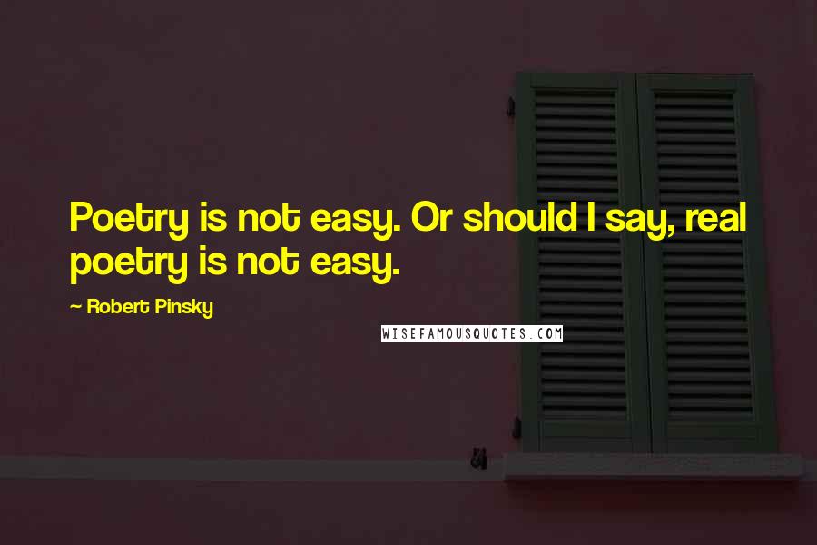 Robert Pinsky Quotes: Poetry is not easy. Or should I say, real poetry is not easy.