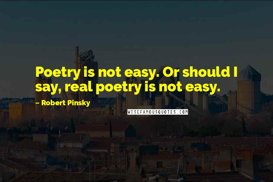 Robert Pinsky Quotes: Poetry is not easy. Or should I say, real poetry is not easy.