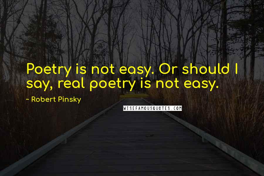 Robert Pinsky Quotes: Poetry is not easy. Or should I say, real poetry is not easy.