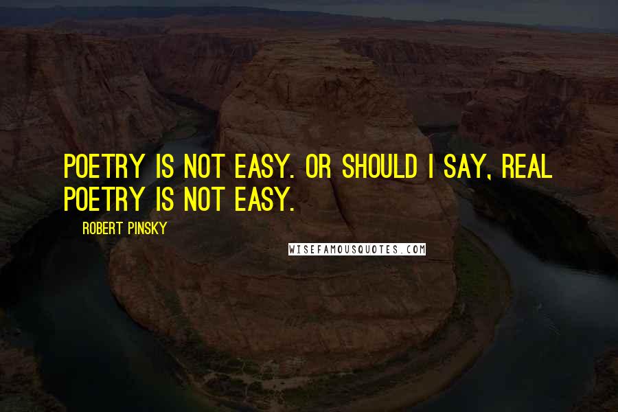 Robert Pinsky Quotes: Poetry is not easy. Or should I say, real poetry is not easy.