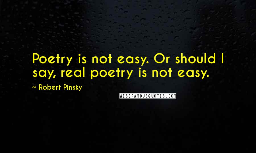 Robert Pinsky Quotes: Poetry is not easy. Or should I say, real poetry is not easy.