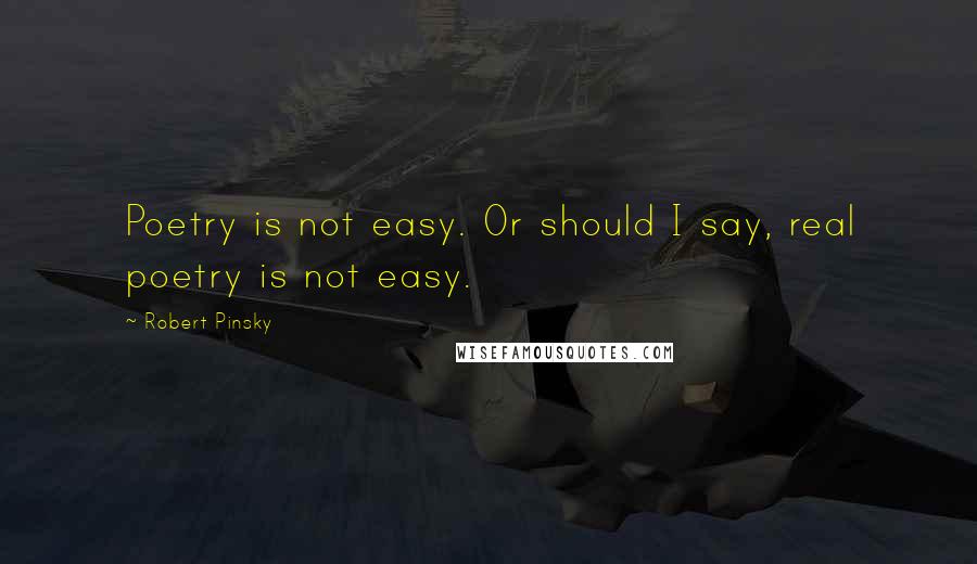 Robert Pinsky Quotes: Poetry is not easy. Or should I say, real poetry is not easy.