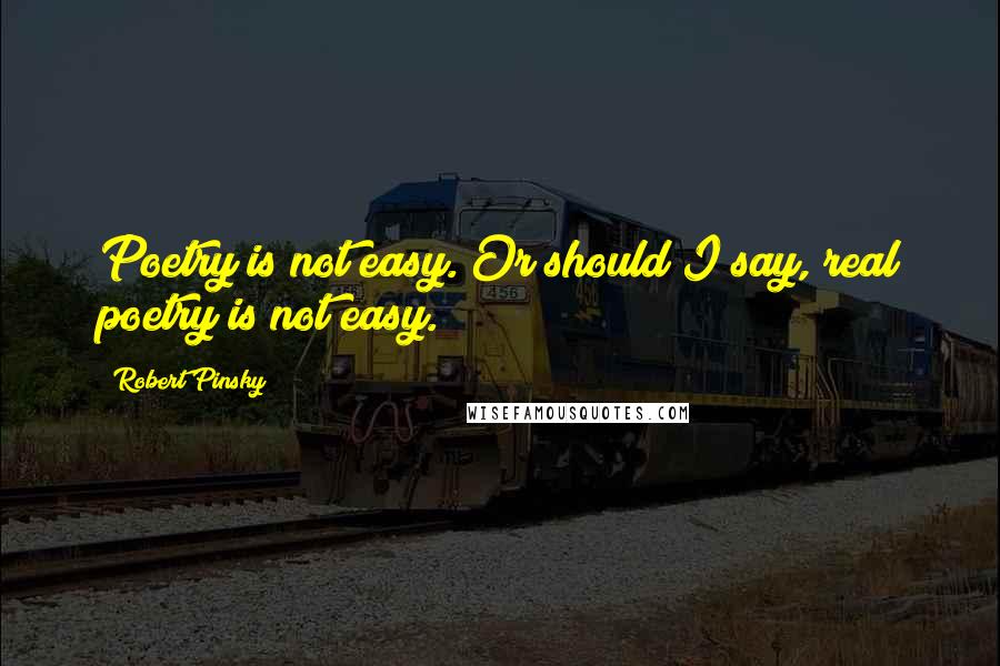 Robert Pinsky Quotes: Poetry is not easy. Or should I say, real poetry is not easy.