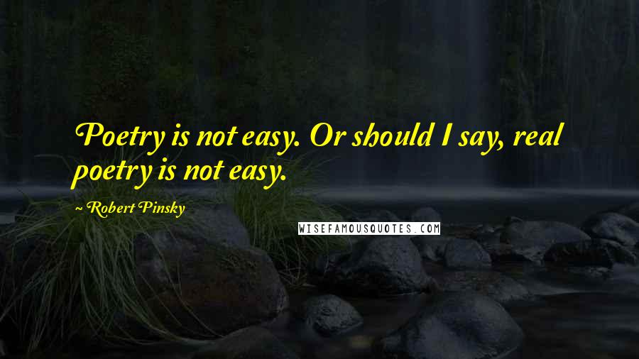 Robert Pinsky Quotes: Poetry is not easy. Or should I say, real poetry is not easy.