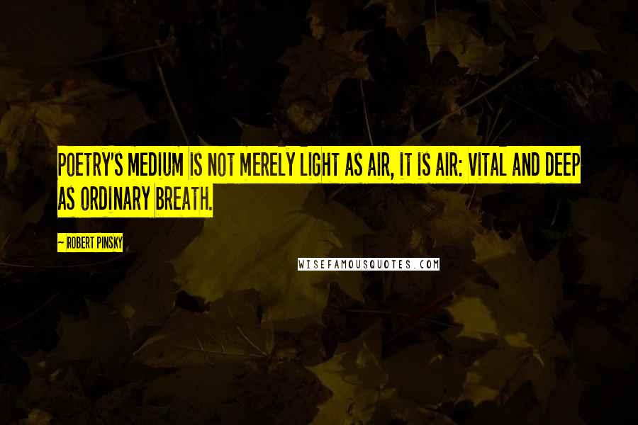 Robert Pinsky Quotes: Poetry's medium is not merely light as air, it is air: vital and deep as ordinary breath.