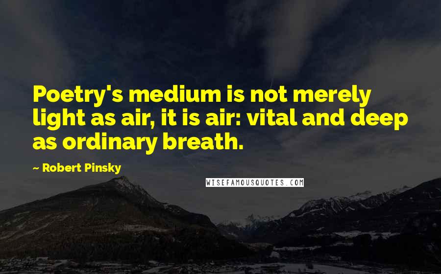 Robert Pinsky Quotes: Poetry's medium is not merely light as air, it is air: vital and deep as ordinary breath.