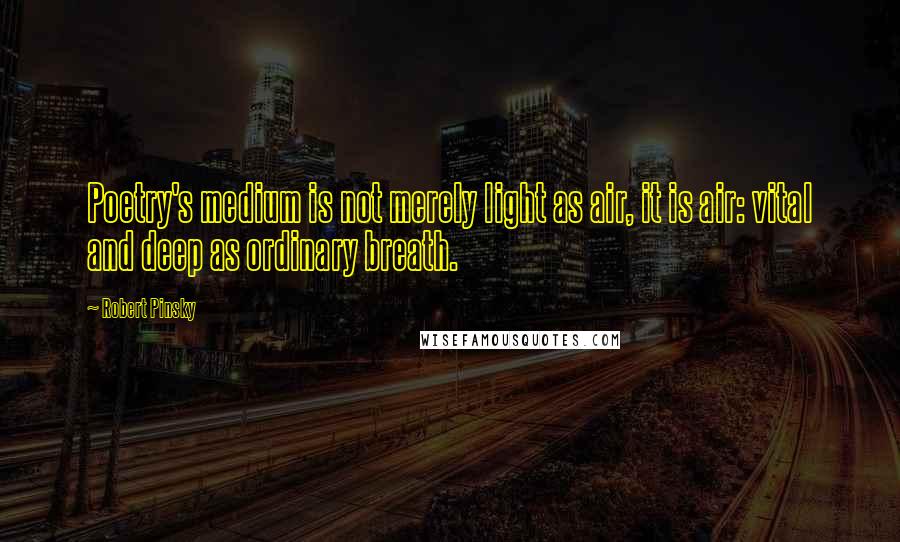 Robert Pinsky Quotes: Poetry's medium is not merely light as air, it is air: vital and deep as ordinary breath.