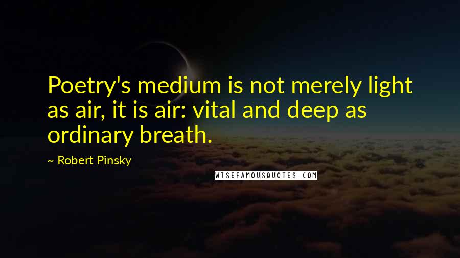Robert Pinsky Quotes: Poetry's medium is not merely light as air, it is air: vital and deep as ordinary breath.