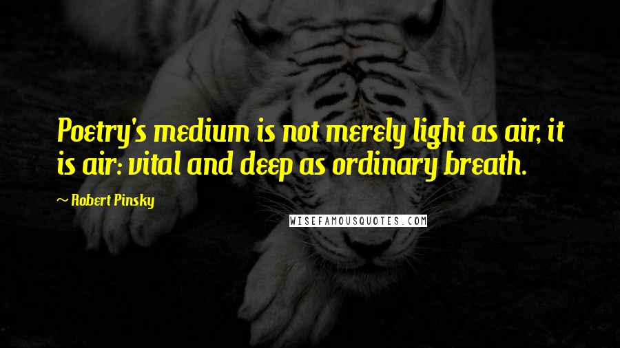 Robert Pinsky Quotes: Poetry's medium is not merely light as air, it is air: vital and deep as ordinary breath.