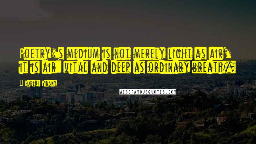 Robert Pinsky Quotes: Poetry's medium is not merely light as air, it is air: vital and deep as ordinary breath.