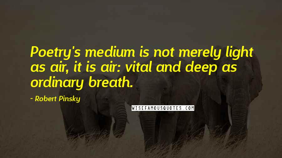 Robert Pinsky Quotes: Poetry's medium is not merely light as air, it is air: vital and deep as ordinary breath.