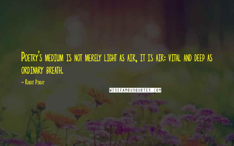 Robert Pinsky Quotes: Poetry's medium is not merely light as air, it is air: vital and deep as ordinary breath.