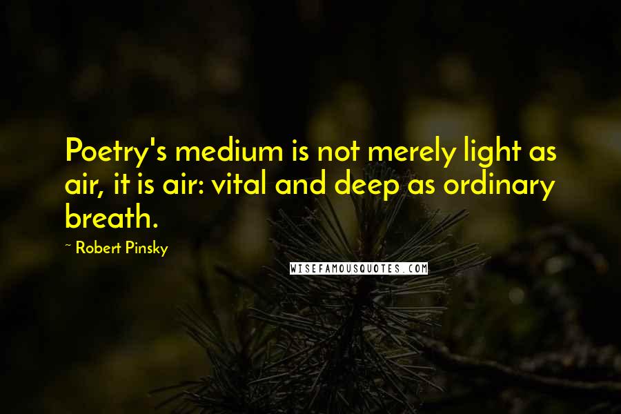 Robert Pinsky Quotes: Poetry's medium is not merely light as air, it is air: vital and deep as ordinary breath.