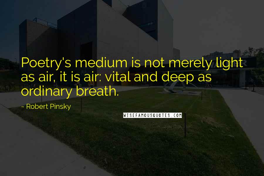 Robert Pinsky Quotes: Poetry's medium is not merely light as air, it is air: vital and deep as ordinary breath.
