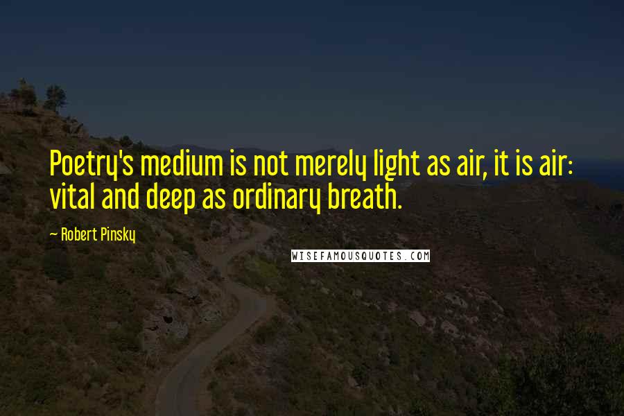Robert Pinsky Quotes: Poetry's medium is not merely light as air, it is air: vital and deep as ordinary breath.