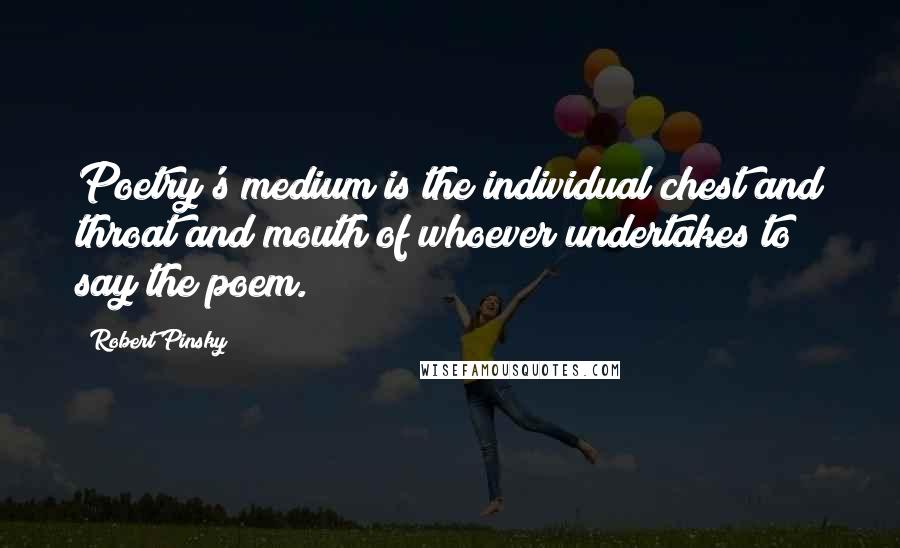 Robert Pinsky Quotes: Poetry's medium is the individual chest and throat and mouth of whoever undertakes to say the poem.