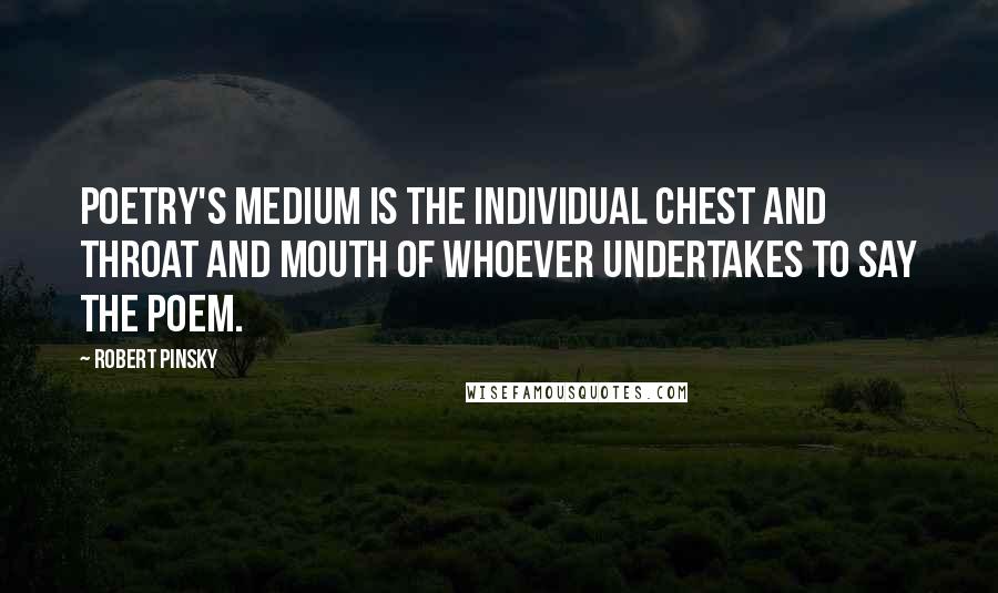 Robert Pinsky Quotes: Poetry's medium is the individual chest and throat and mouth of whoever undertakes to say the poem.