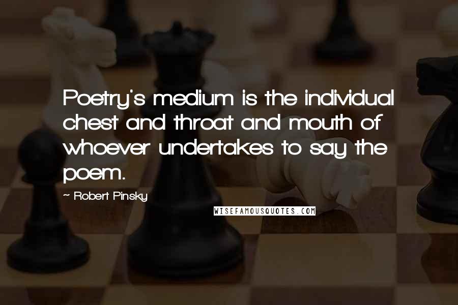 Robert Pinsky Quotes: Poetry's medium is the individual chest and throat and mouth of whoever undertakes to say the poem.