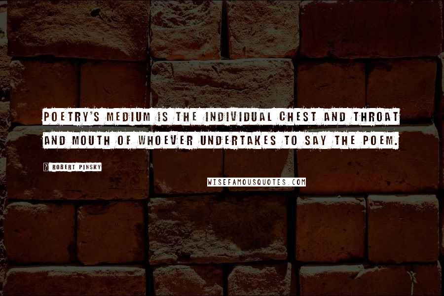 Robert Pinsky Quotes: Poetry's medium is the individual chest and throat and mouth of whoever undertakes to say the poem.