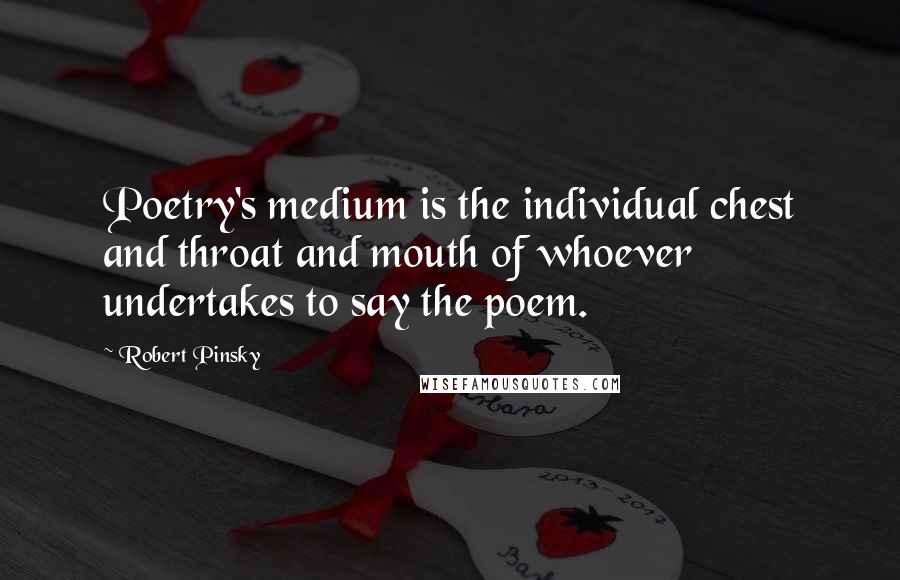 Robert Pinsky Quotes: Poetry's medium is the individual chest and throat and mouth of whoever undertakes to say the poem.